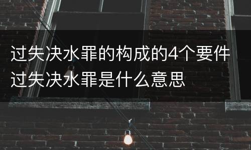 过失决水罪的构成的4个要件 过失决水罪是什么意思