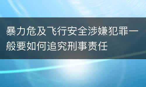 暴力危及飞行安全涉嫌犯罪一般要如何追究刑事责任