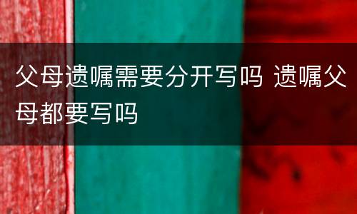 父母遗嘱需要分开写吗 遗嘱父母都要写吗