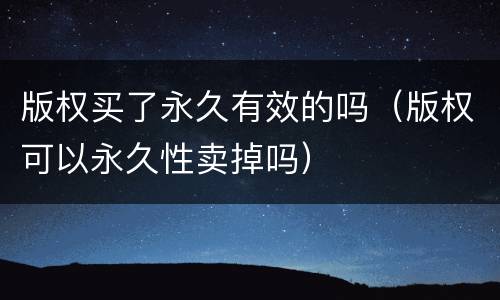 版权买了永久有效的吗（版权可以永久性卖掉吗）