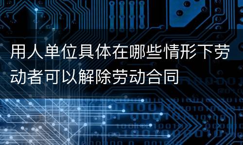 用人单位具体在哪些情形下劳动者可以解除劳动合同