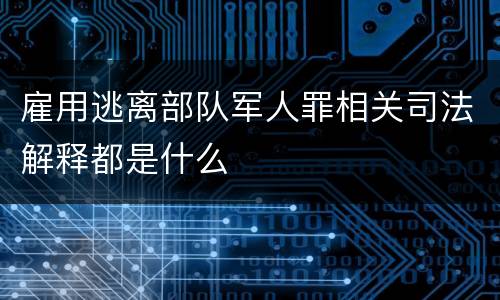 雇用逃离部队军人罪相关司法解释都是什么
