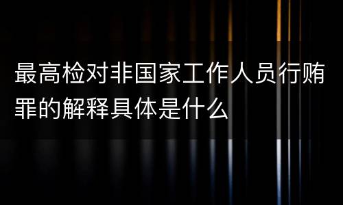 最高检对非国家工作人员行贿罪的解释具体是什么