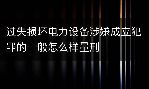 过失损坏电力设备涉嫌成立犯罪的一般怎么样量刑
