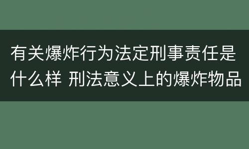 有关爆炸行为法定刑事责任是什么样 刑法意义上的爆炸物品是指