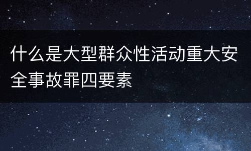 什么是大型群众性活动重大安全事故罪四要素