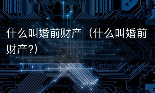 什么叫婚前财产（什么叫婚前财产?）