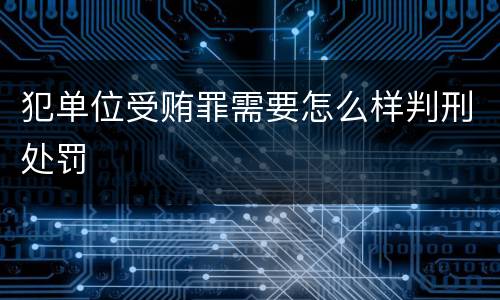 犯单位受贿罪需要怎么样判刑处罚