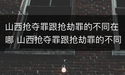 山西抢夺罪跟抢劫罪的不同在哪 山西抢夺罪跟抢劫罪的不同在哪儿