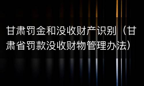甘肃罚金和没收财产识别（甘肃省罚款没收财物管理办法）
