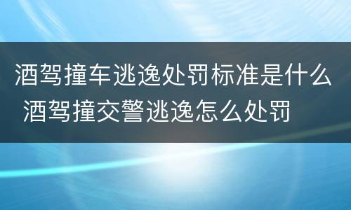 酒驾撞车逃逸处罚标准是什么 酒驾撞交警逃逸怎么处罚