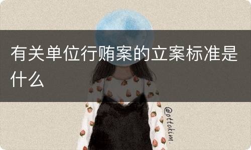 有关单位行贿案的立案标准是什么