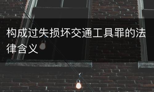构成过失损坏交通工具罪的法律含义