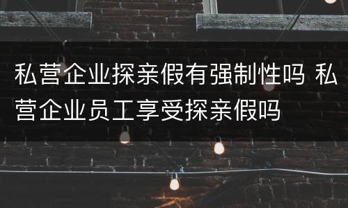 私营企业探亲假有强制性吗 私营企业员工享受探亲假吗