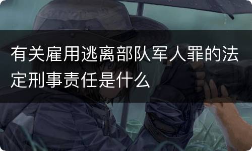 有关雇用逃离部队军人罪的法定刑事责任是什么