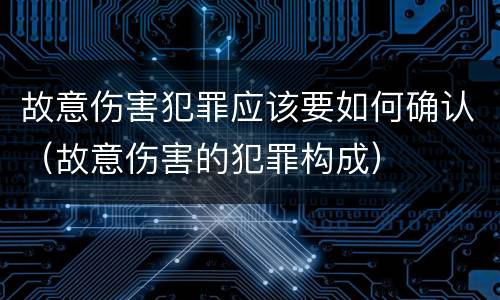 故意伤害犯罪应该要如何确认（故意伤害的犯罪构成）
