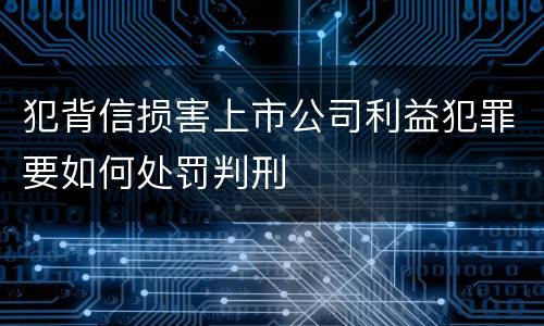 犯背信损害上市公司利益犯罪要如何处罚判刑
