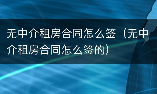 无中介租房合同怎么签（无中介租房合同怎么签的）