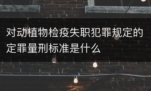 对动植物检疫失职犯罪规定的定罪量刑标准是什么