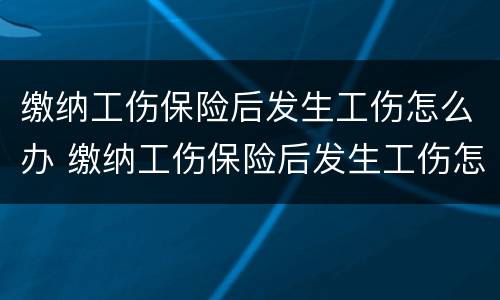缴纳工伤保险后发生工伤怎么办 缴纳工伤保险后发生工伤怎么办呢
