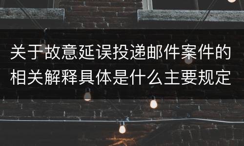 关于故意延误投递邮件案件的相关解释具体是什么主要规定