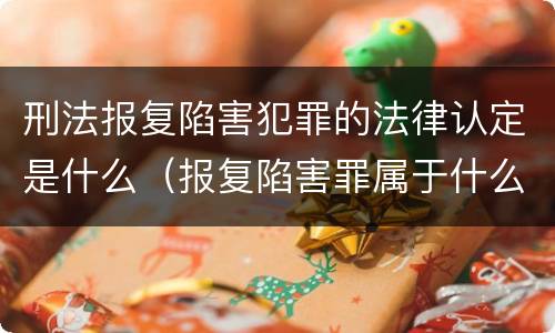 刑法报复陷害犯罪的法律认定是什么（报复陷害罪属于什么罪）