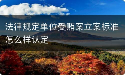 法律规定单位受贿案立案标准怎么样认定