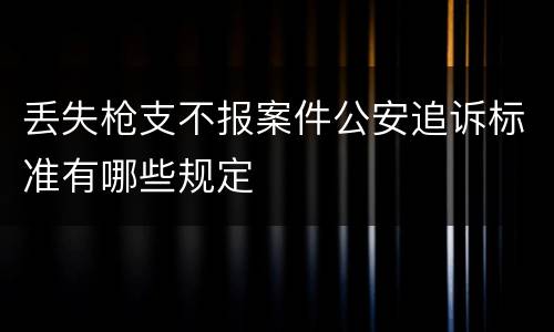 丢失枪支不报案件公安追诉标准有哪些规定