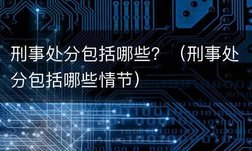 刑事处分包括哪些？（刑事处分包括哪些情节）
