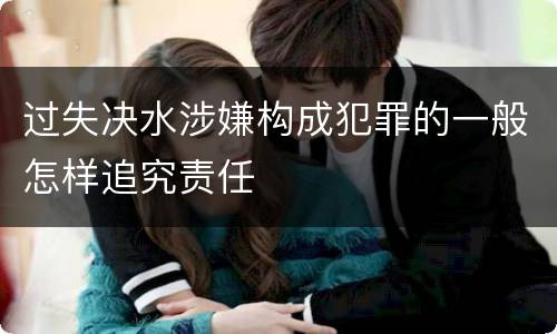 过失决水涉嫌构成犯罪的一般怎样追究责任