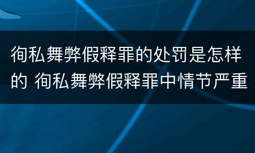 徇私舞弊假释罪的处罚是怎样的 徇私舞弊假释罪中情节严重如何界定