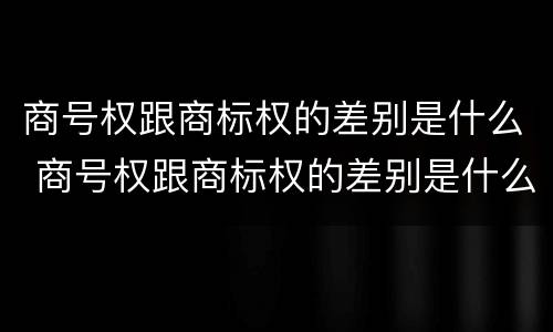 商号权跟商标权的差别是什么 商号权跟商标权的差别是什么呢