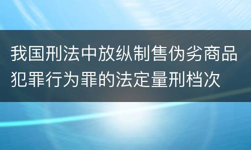 我国刑法中放纵制售伪劣商品犯罪行为罪的法定量刑档次