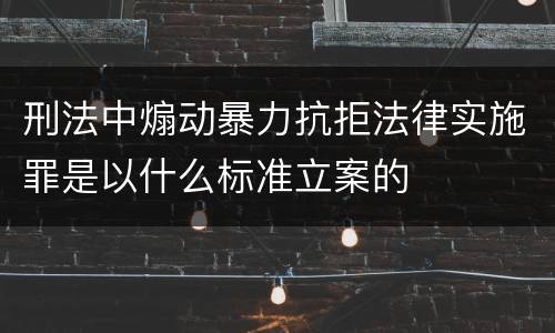 刑法中煽动暴力抗拒法律实施罪是以什么标准立案的
