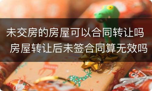 未交房的房屋可以合同转让吗 房屋转让后未签合同算无效吗