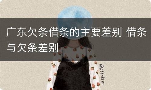 广东欠条借条的主要差别 借条与欠条差别