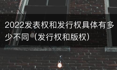 2022发表权和发行权具体有多少不同（发行权和版权）