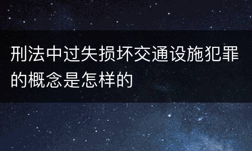 刑法中过失损坏交通设施犯罪的概念是怎样的