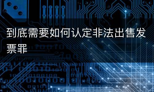 到底需要如何认定非法出售发票罪