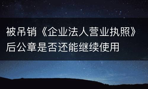被吊销《企业法人营业执照》后公章是否还能继续使用