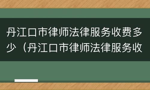 丹江口市律师法律服务收费多少（丹江口市律师法律服务收费多少钱）