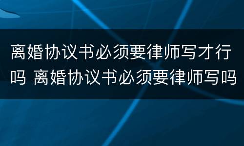 离婚协议书必须要律师写才行吗 离婚协议书必须要律师写吗?