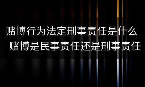 赌博行为法定刑事责任是什么 赌博是民事责任还是刑事责任
