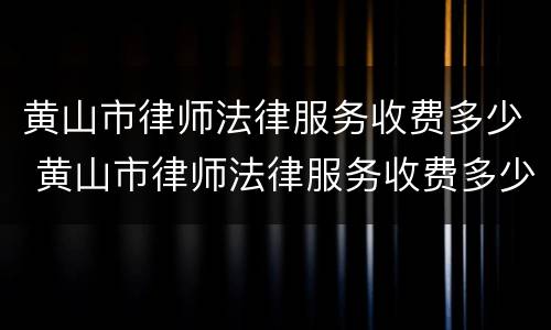 黄山市律师法律服务收费多少 黄山市律师法律服务收费多少钱一个月