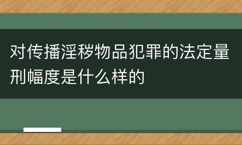 对传播淫秽物品犯罪的法定量刑幅度是什么样的