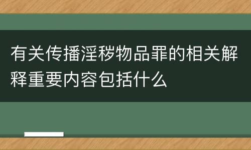 有关传播淫秽物品罪的相关解释重要内容包括什么