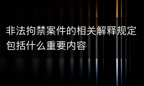 非法拘禁案件的相关解释规定包括什么重要内容