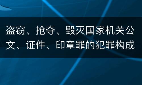 盗窃、抢夺、毁灭国家机关公文、证件、印章罪的犯罪构成有哪些