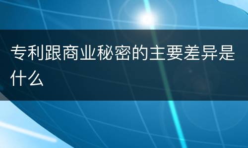 专利跟商业秘密的主要差异是什么