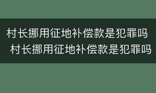 村长挪用征地补偿款是犯罪吗 村长挪用征地补偿款是犯罪吗